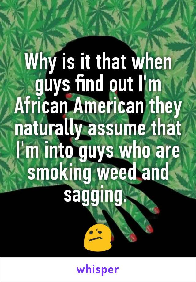 Why is it that when guys find out I'm African American they naturally assume that I'm into guys who are smoking weed and sagging. 

😕