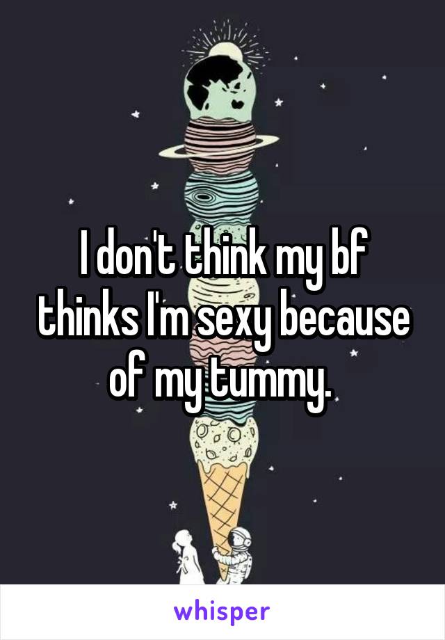 I don't think my bf thinks I'm sexy because of my tummy. 