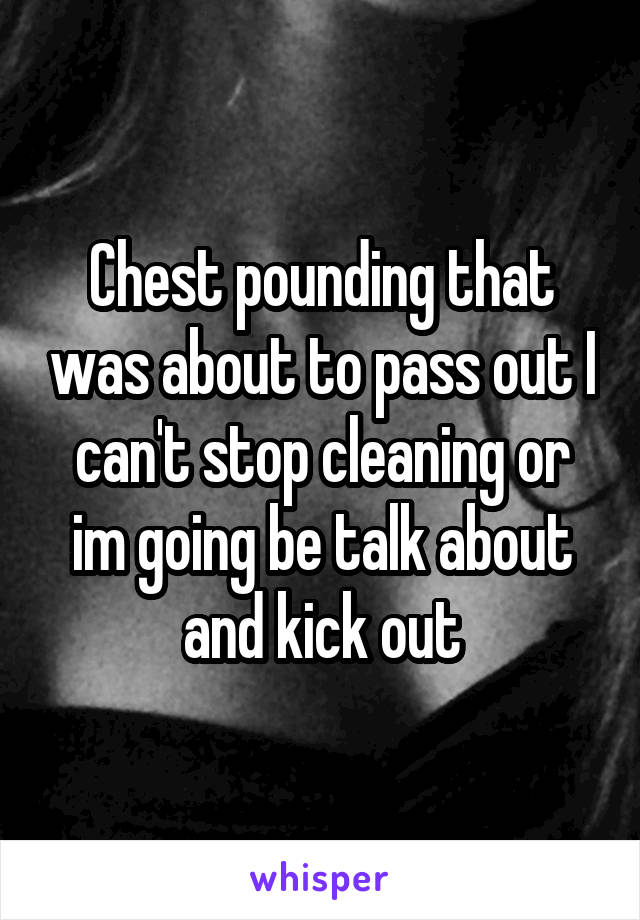 Chest pounding that was about to pass out I can't stop cleaning or im going be talk about and kick out