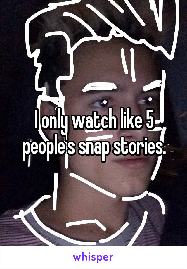 I only watch like 5 people's snap stories.