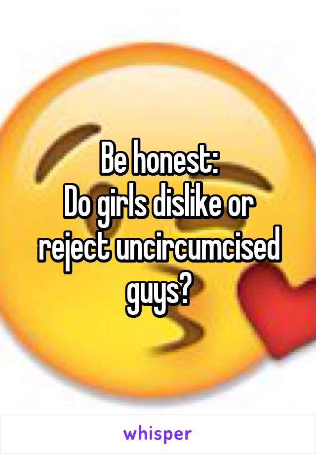 Be honest:
Do girls dislike or reject uncircumcised guys?