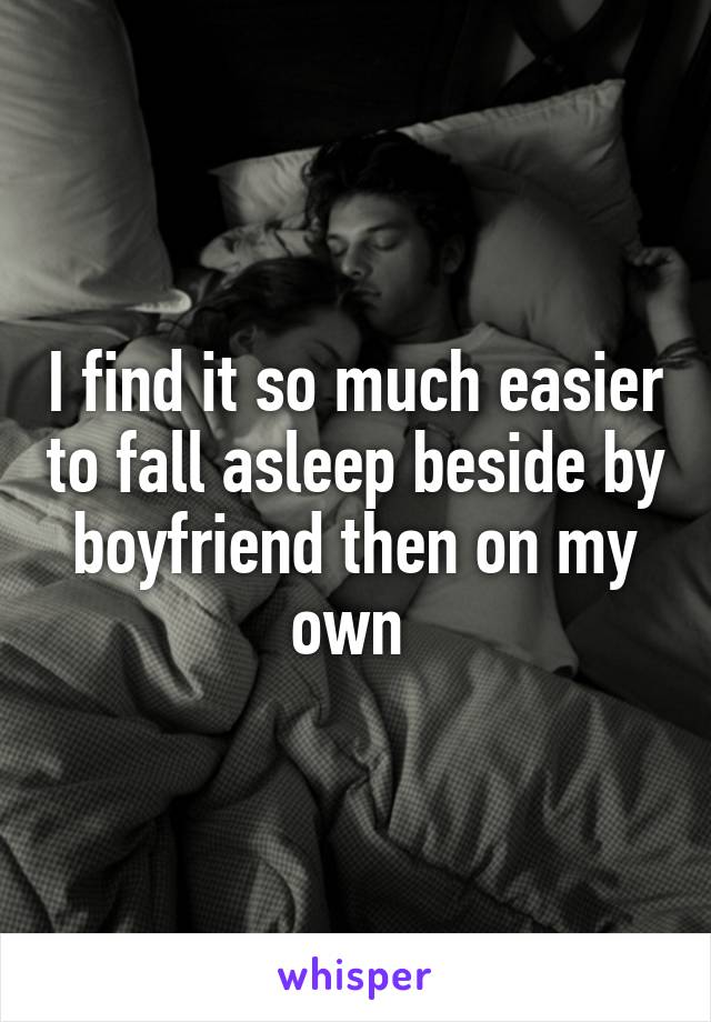 I find it so much easier to fall asleep beside by boyfriend then on my own 