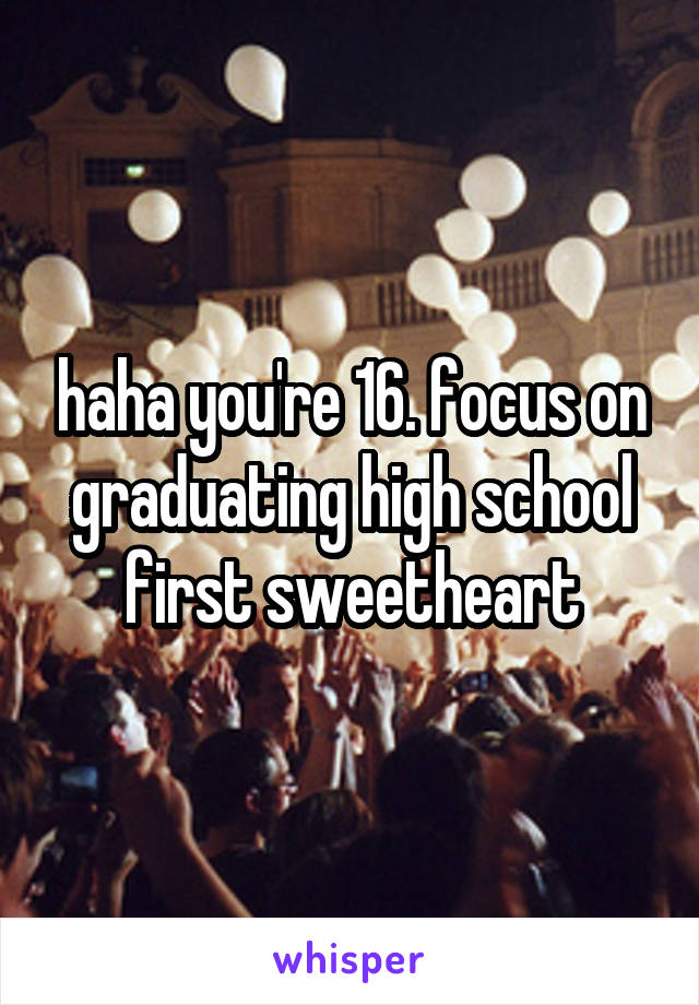 haha you're 16. focus on graduating high school first sweetheart