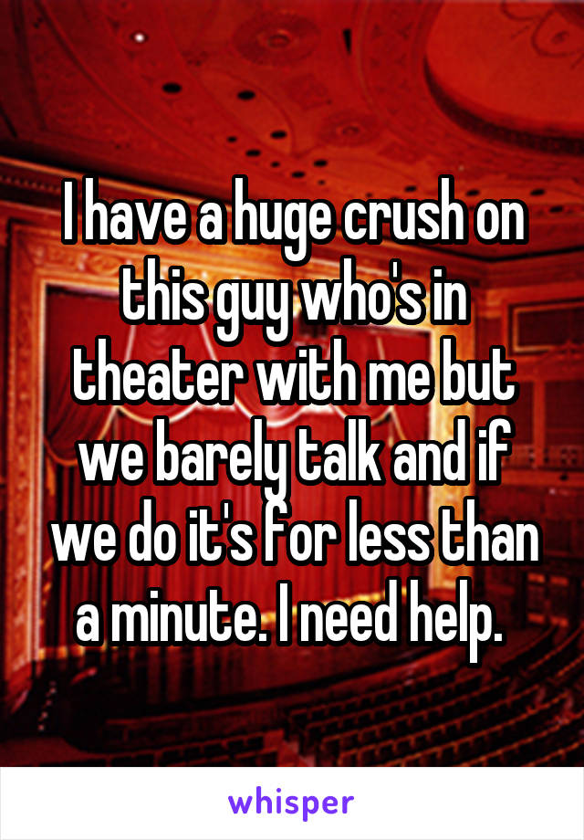 I have a huge crush on this guy who's in theater with me but we barely talk and if we do it's for less than a minute. I need help. 