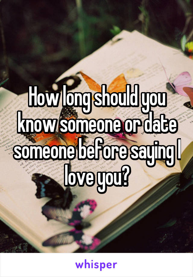 How long should you know someone or date someone before saying I love you?