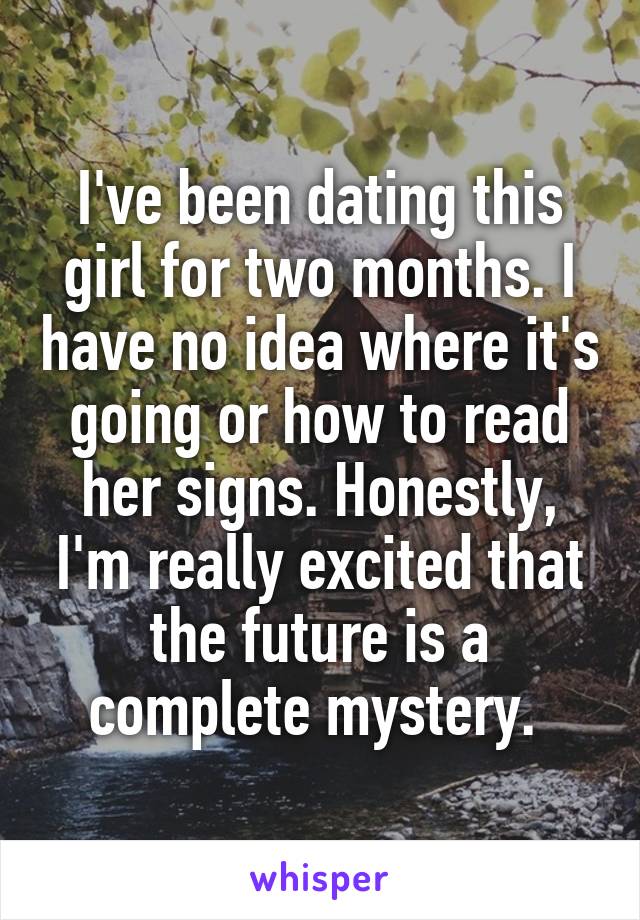 I've been dating this girl for two months. I have no idea where it's going or how to read her signs. Honestly, I'm really excited that the future is a complete mystery. 