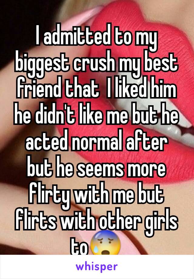 I admitted to my biggest crush my best friend that  I liked him he didn't like me but he acted normal after but he seems more flirty with me but flirts with other girls to😰