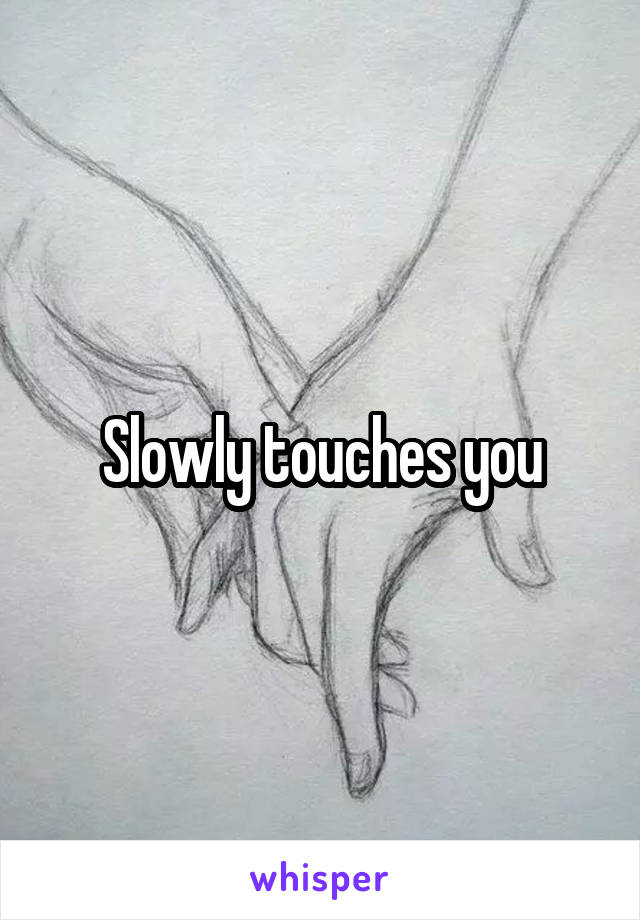 Slowly touches you