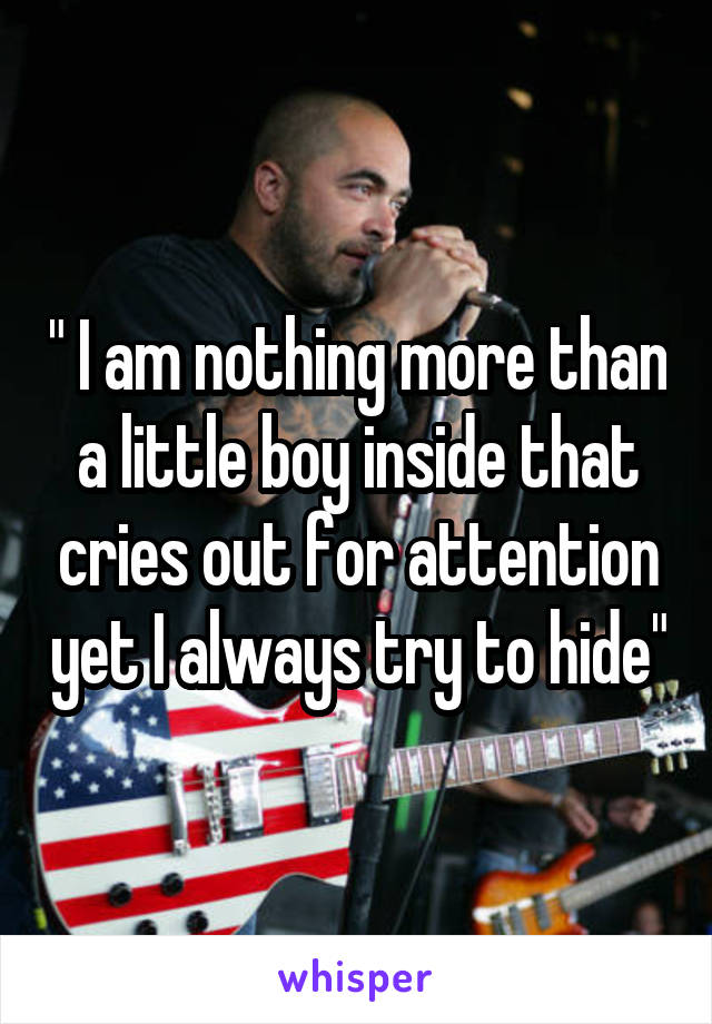 " I am nothing more than a little boy inside that cries out for attention yet I always try to hide"