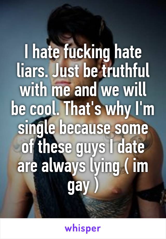 I hate fucking hate liars. Just be truthful with me and we will be cool. That's why I'm single because some of these guys I date are always lying ( im gay )