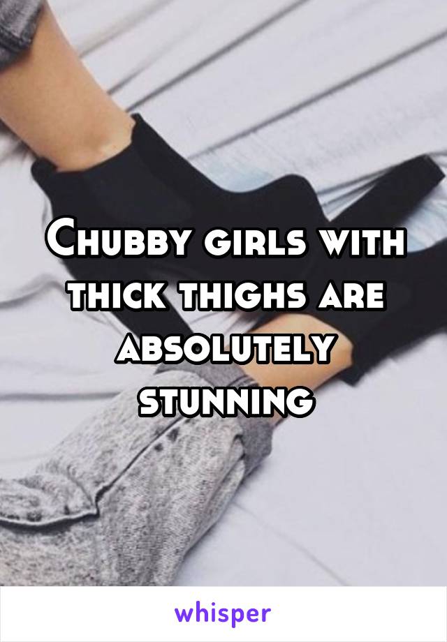 Chubby girls with thick thighs are absolutely stunning