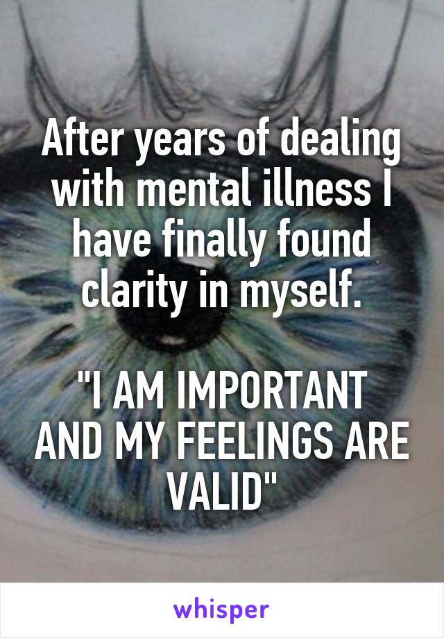 After years of dealing with mental illness I have finally found clarity in myself.

"I AM IMPORTANT AND MY FEELINGS ARE VALID"