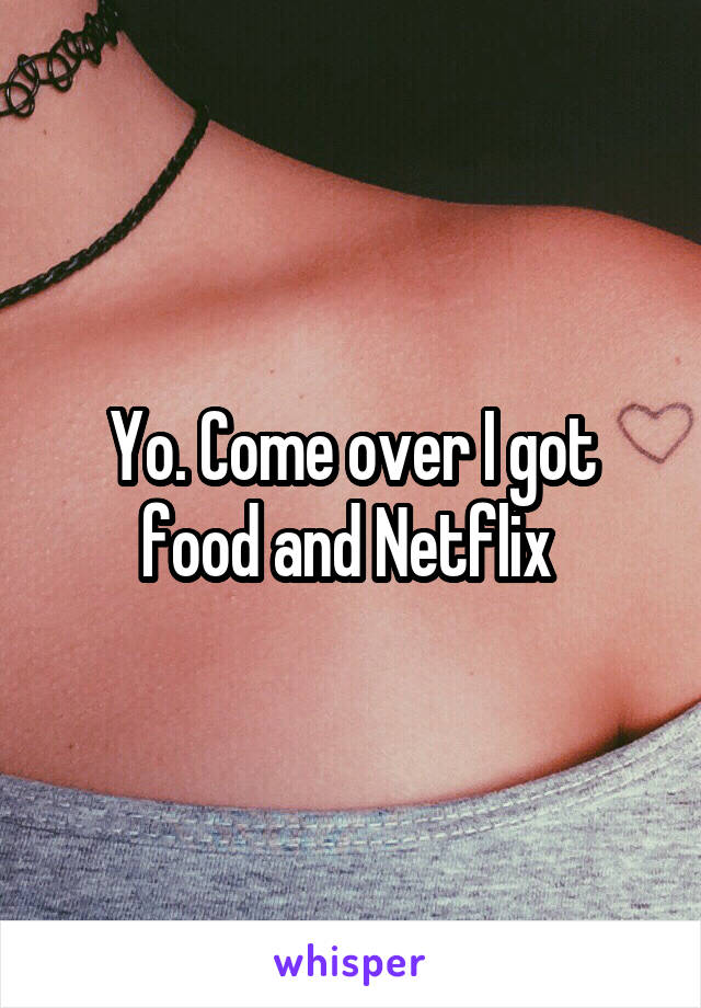 Yo. Come over I got food and Netflix 