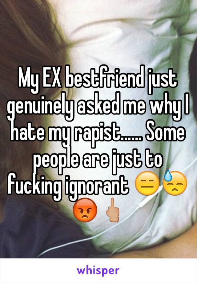 My EX bestfriend just genuinely asked me why I hate my rapist...... Some people are just to fucking ignorant 😑😓😡🖕🏼