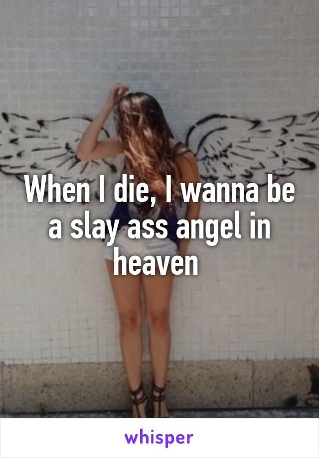 When I die, I wanna be a slay ass angel in heaven 