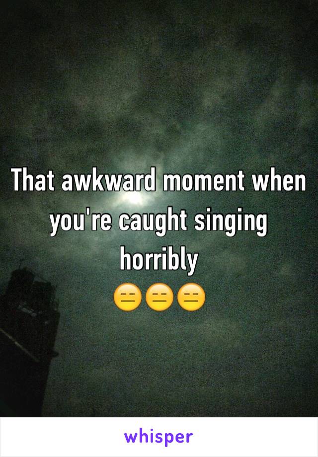 That awkward moment when you're caught singing horribly
😑😑😑