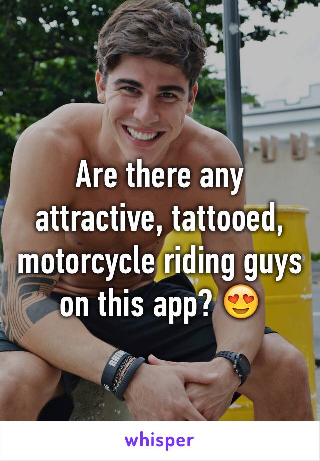 Are there any attractive, tattooed, motorcycle riding guys on this app? 😍