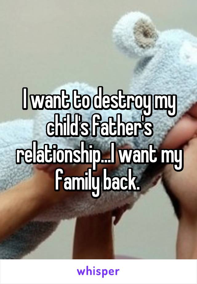 I want to destroy my child's father's relationship...I want my family back. 