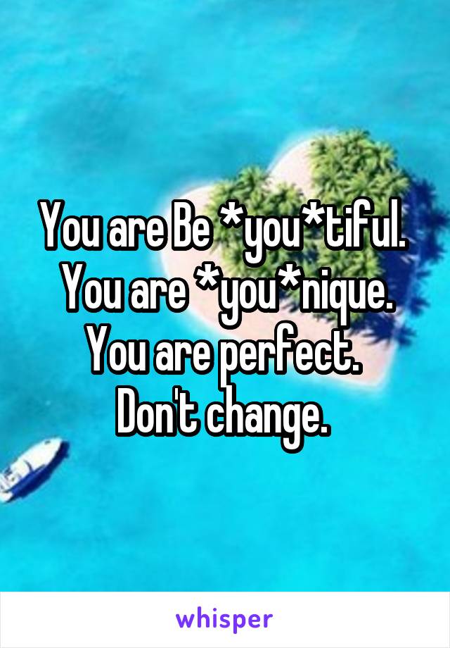 You are Be *you*tiful. 
You are *you*nique.
You are perfect. 
Don't change. 