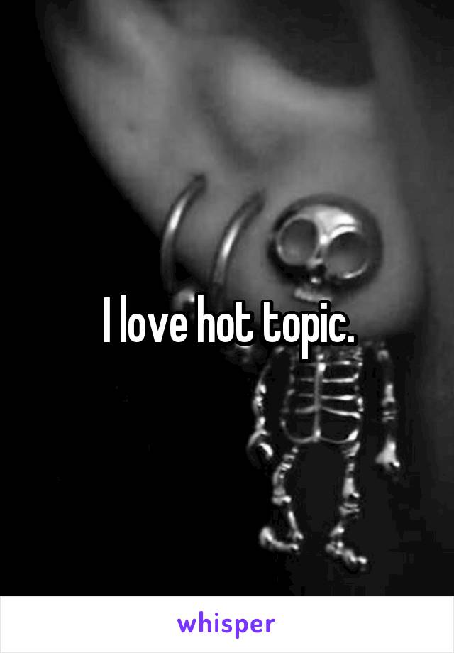 I love hot topic.