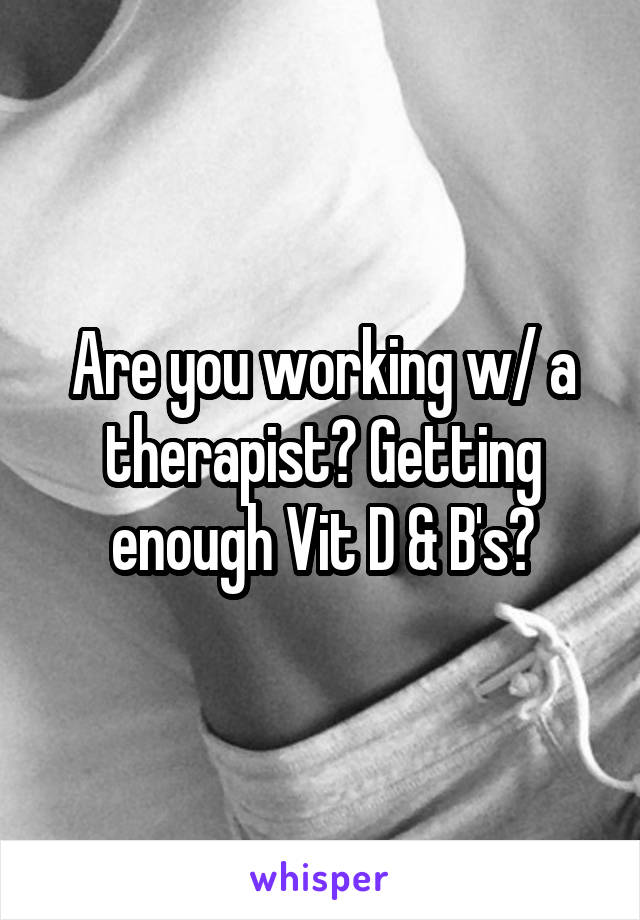 Are you working w/ a therapist? Getting enough Vit D & B's?