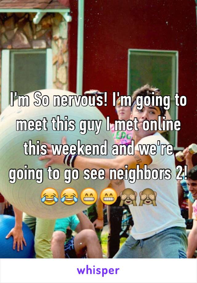 I'm So nervous! I'm going to meet this guy I met online this weekend and we're going to go see neighbors 2! 😂😂😁😁🙈🙈