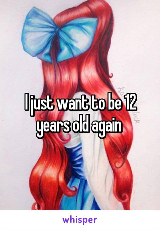 I just want to be 12 years old again 