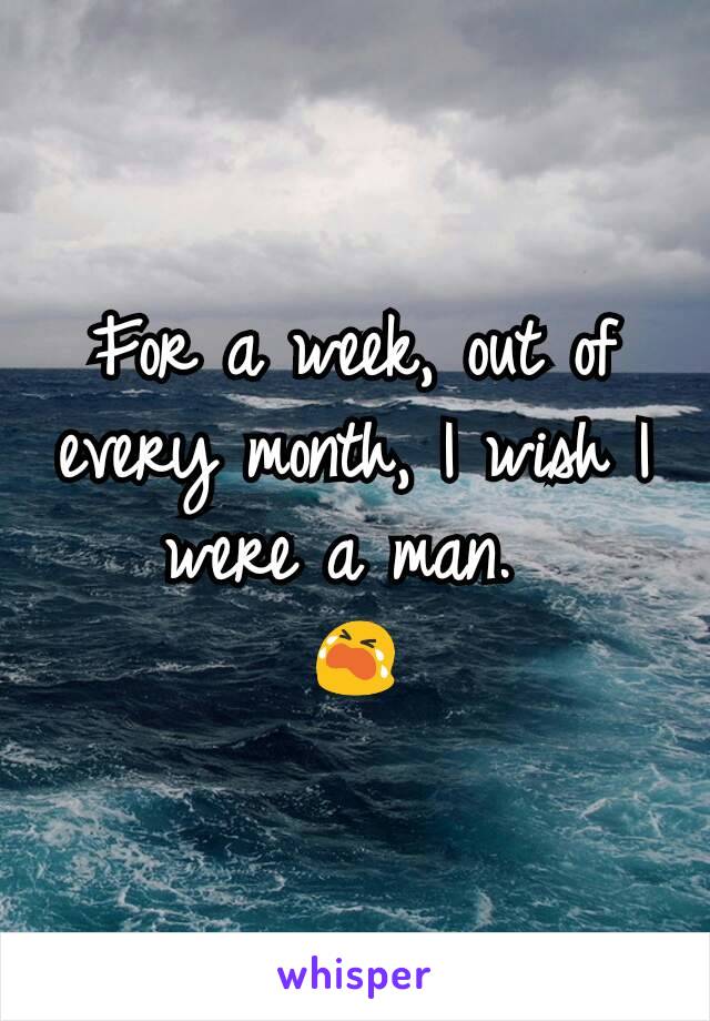 For a week, out of every month, I wish I were a man. 
😭