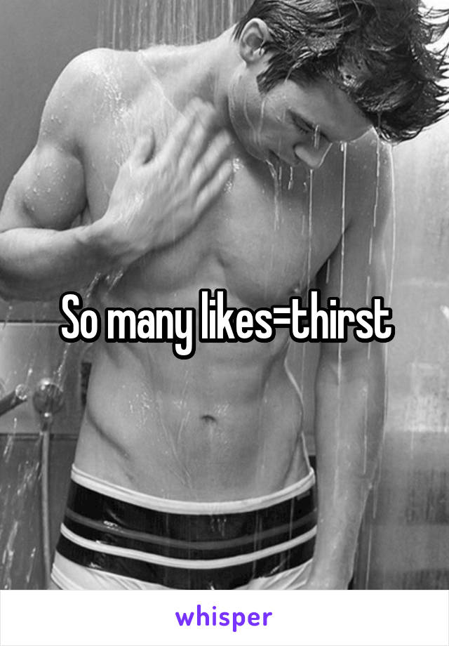 So many likes=thirst