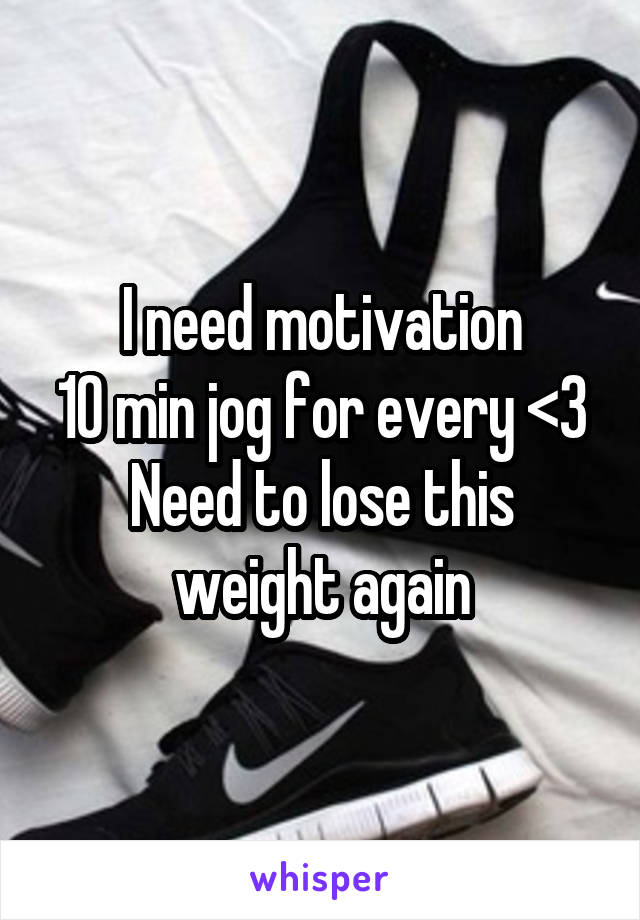 I need motivation
10 min jog for every <3
Need to lose this weight again