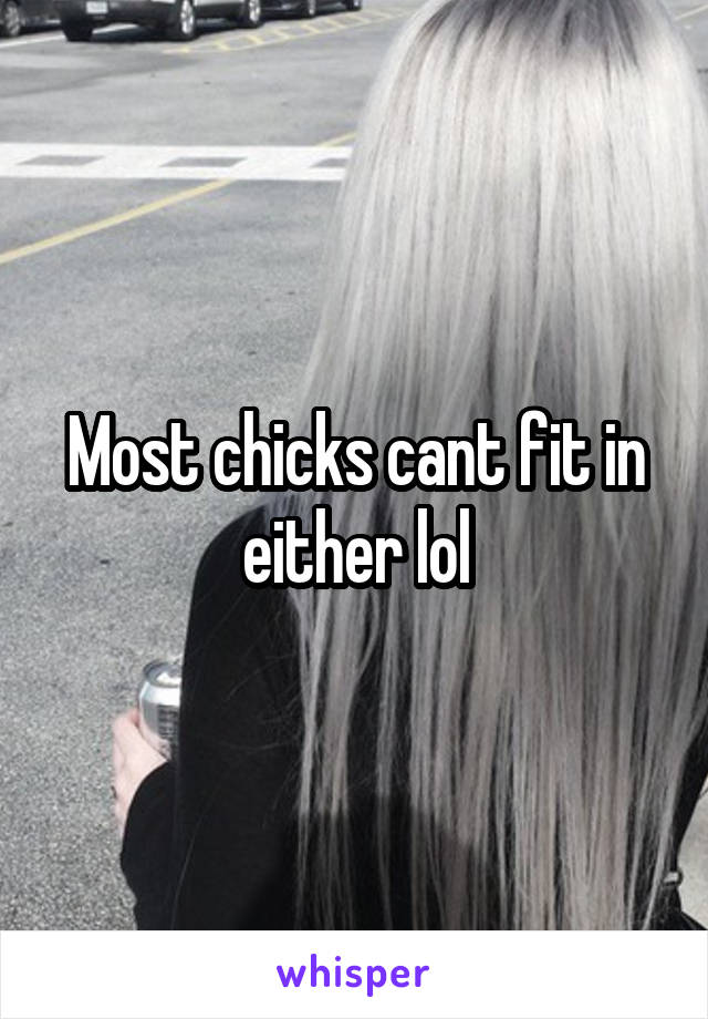 Most chicks cant fit in either lol