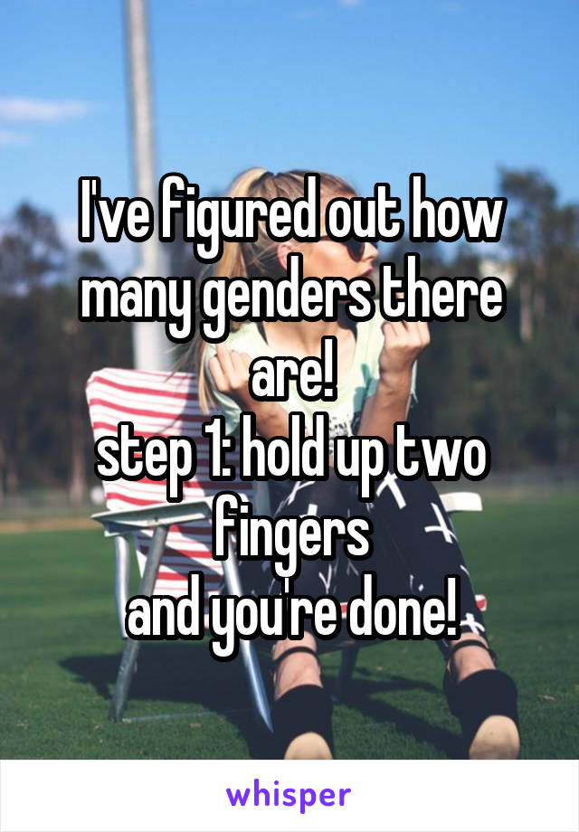 I've figured out how many genders there are!
step 1: hold up two fingers
and you're done!