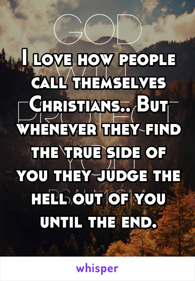 I love how people call themselves Christians.. But whenever they find the true side of you they judge the hell out of you until the end.