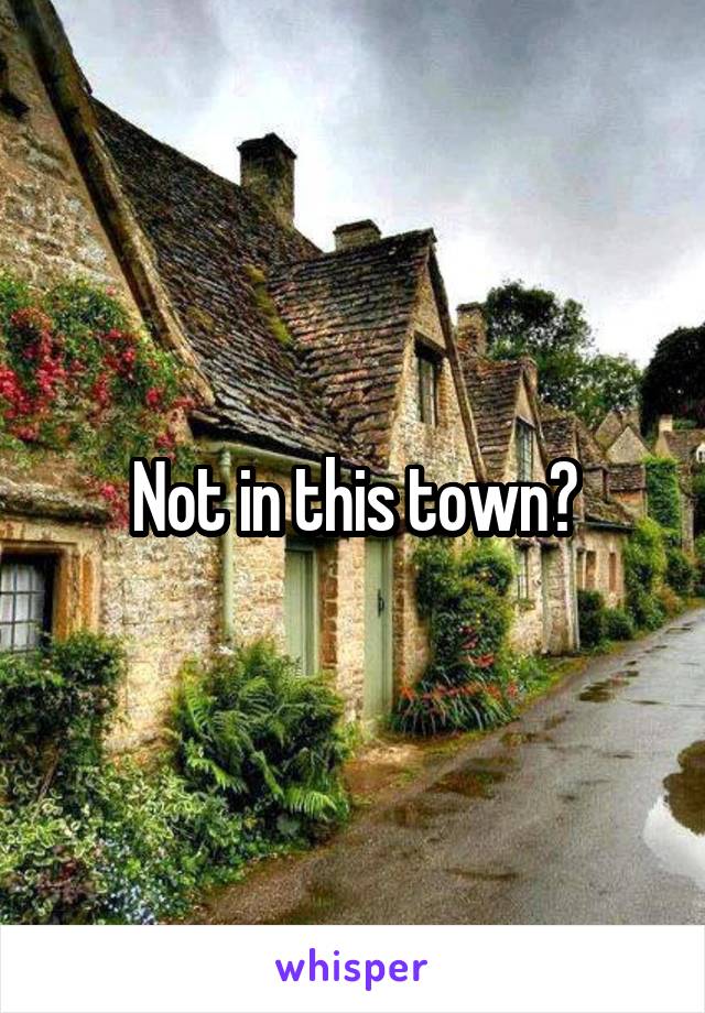 Not in this town?