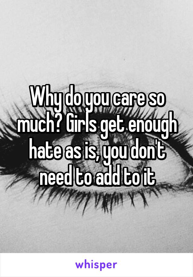 Why do you care so much? Girls get enough hate as is, you don't need to add to it