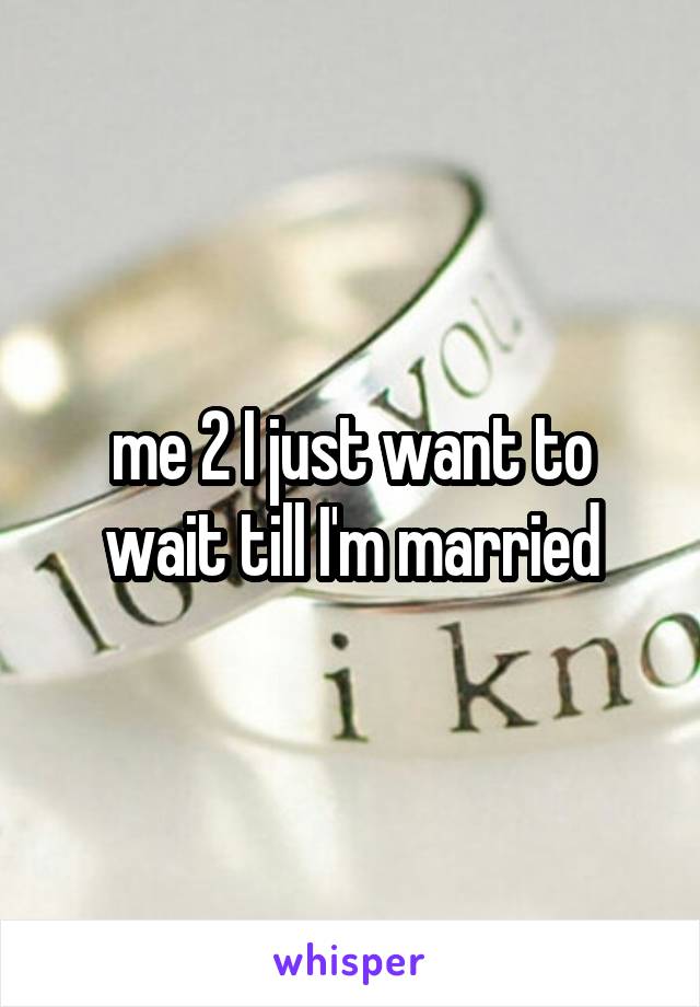 me 2 I just want to wait till I'm married