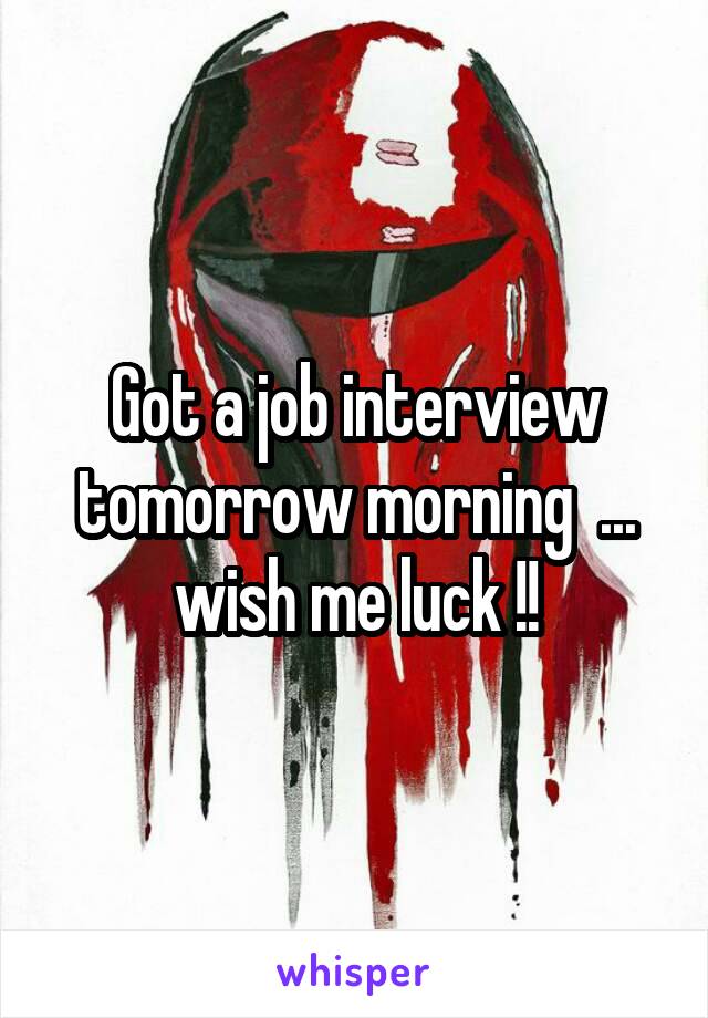 Got a job interview tomorrow morning  ... wish me luck !!