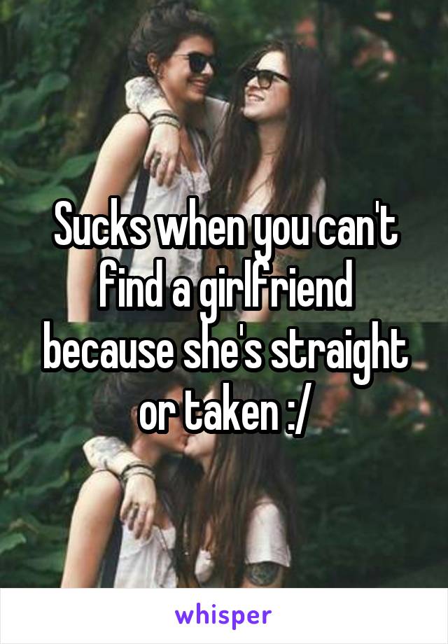 Sucks when you can't find a girlfriend because she's straight or taken :/