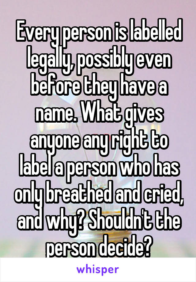 Every person is labelled legally, possibly even before they have a name. What gives anyone any right to label a person who has only breathed and cried, and why? Shouldn't the person decide?