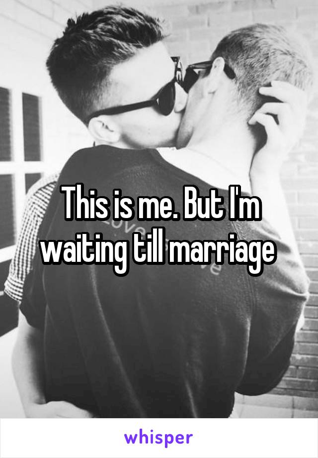 This is me. But I'm waiting till marriage 