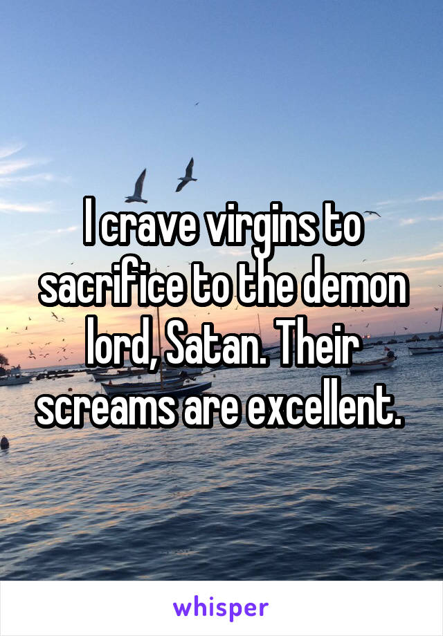 I crave virgins to sacrifice to the demon lord, Satan. Their screams are excellent. 