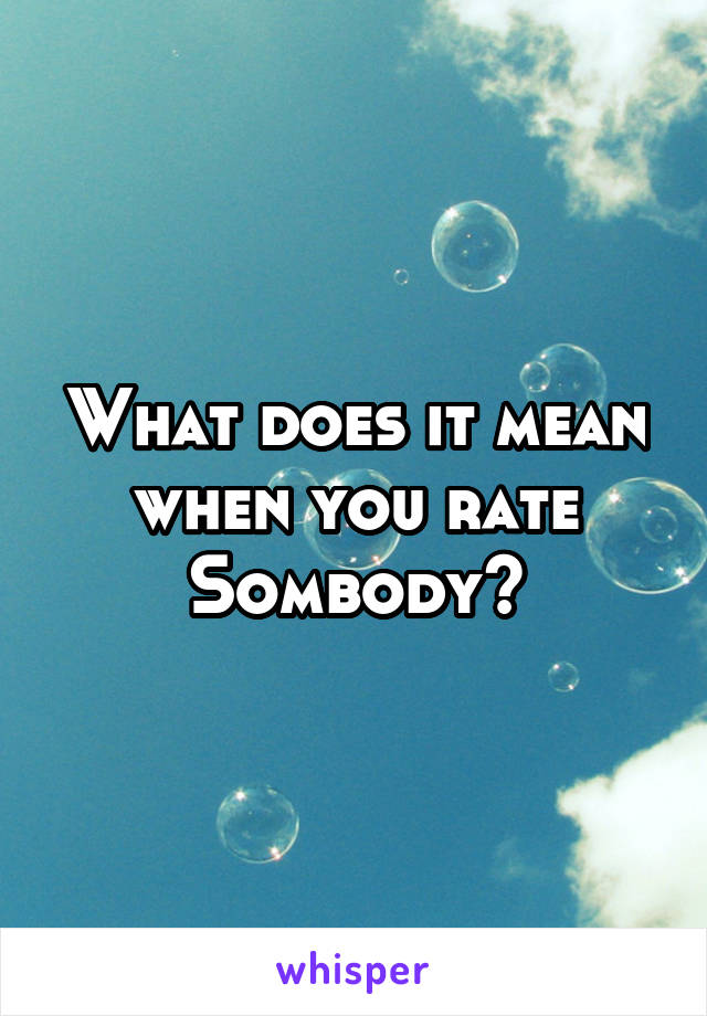 What does it mean when you rate Sombody?