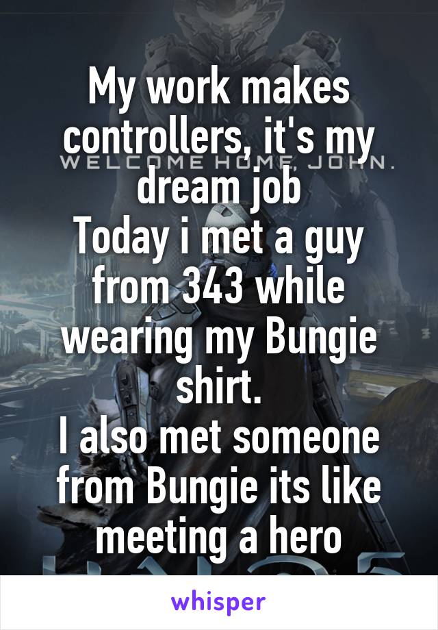 My work makes controllers, it's my dream job
Today i met a guy from 343 while wearing my Bungie shirt.
I also met someone from Bungie its like meeting a hero