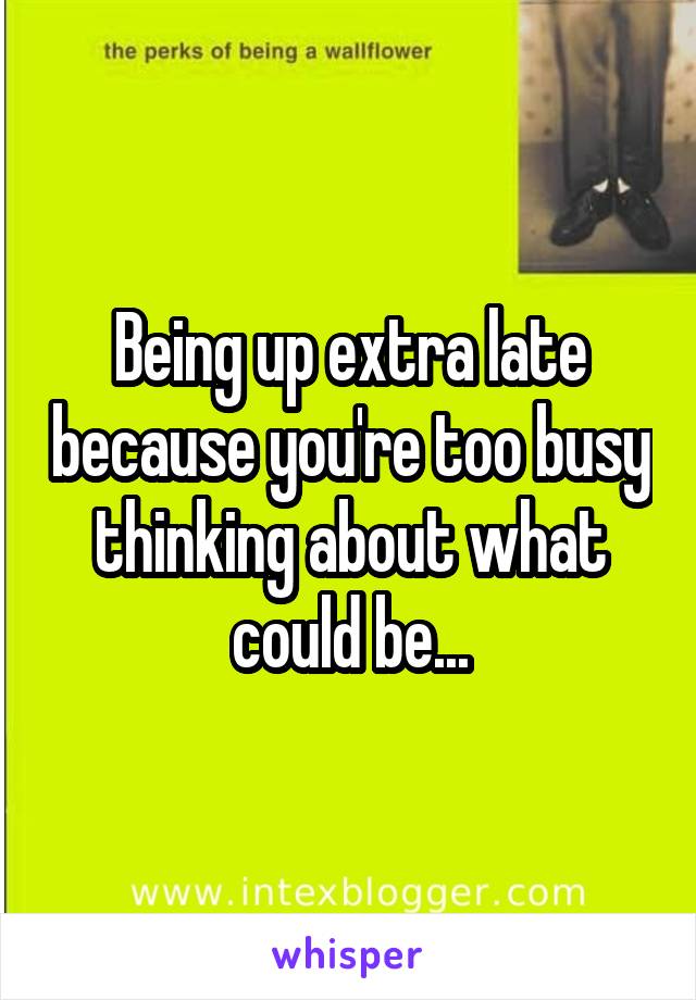 Being up extra late because you're too busy thinking about what could be...