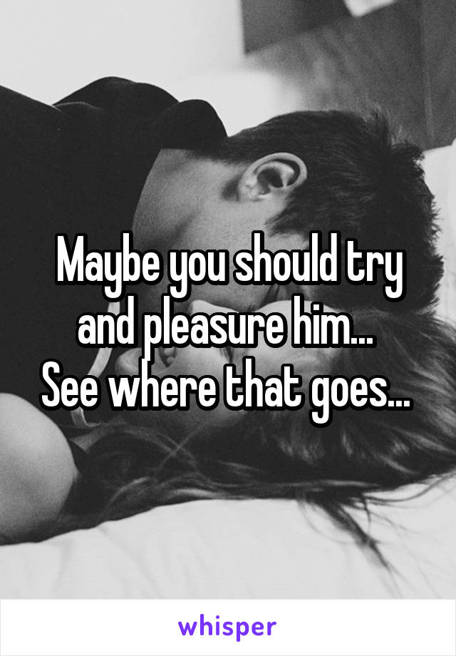 Maybe you should try and pleasure him... 
See where that goes... 