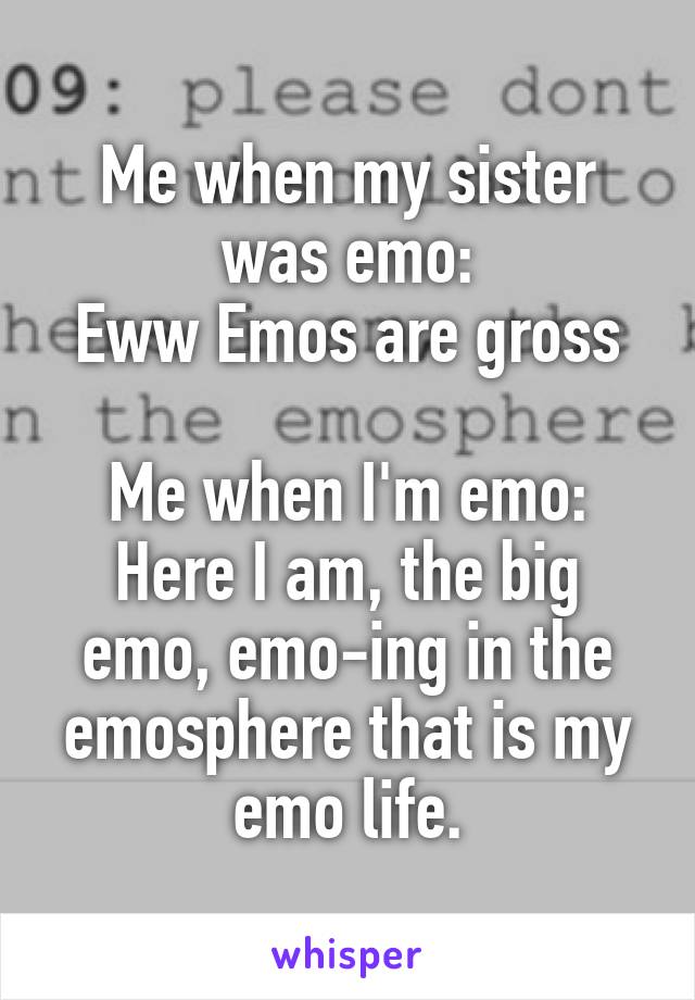 Me when my sister was emo:
Eww Emos are gross

Me when I'm emo:
Here I am, the big emo, emo-ing in the emosphere that is my emo life.