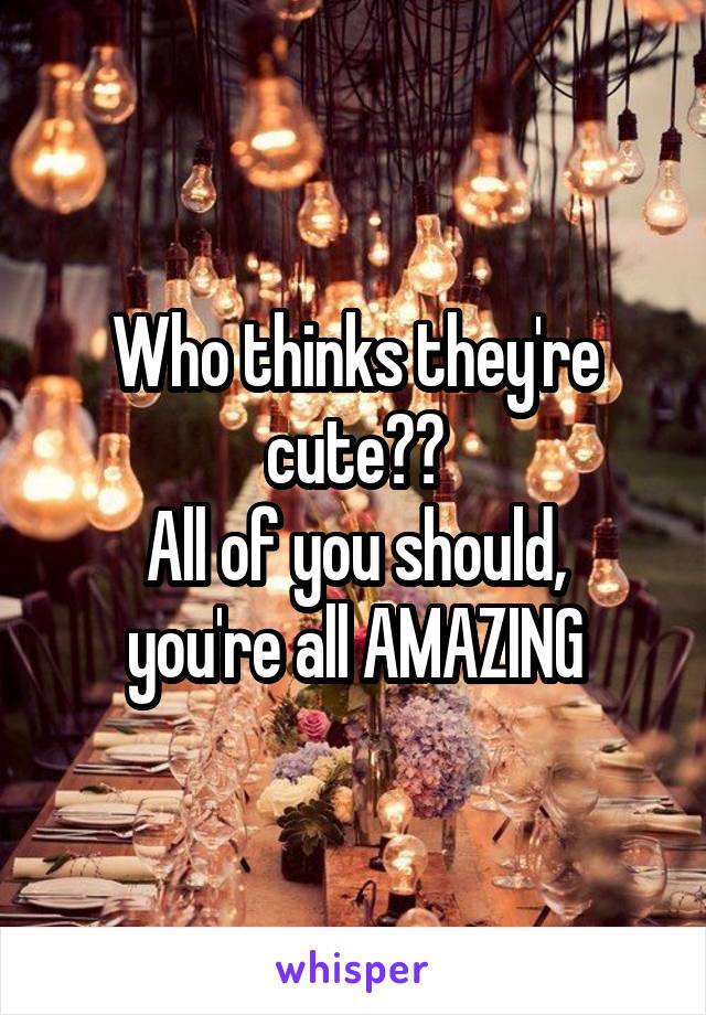 Who thinks they're cute??
All of you should, you're all AMAZING