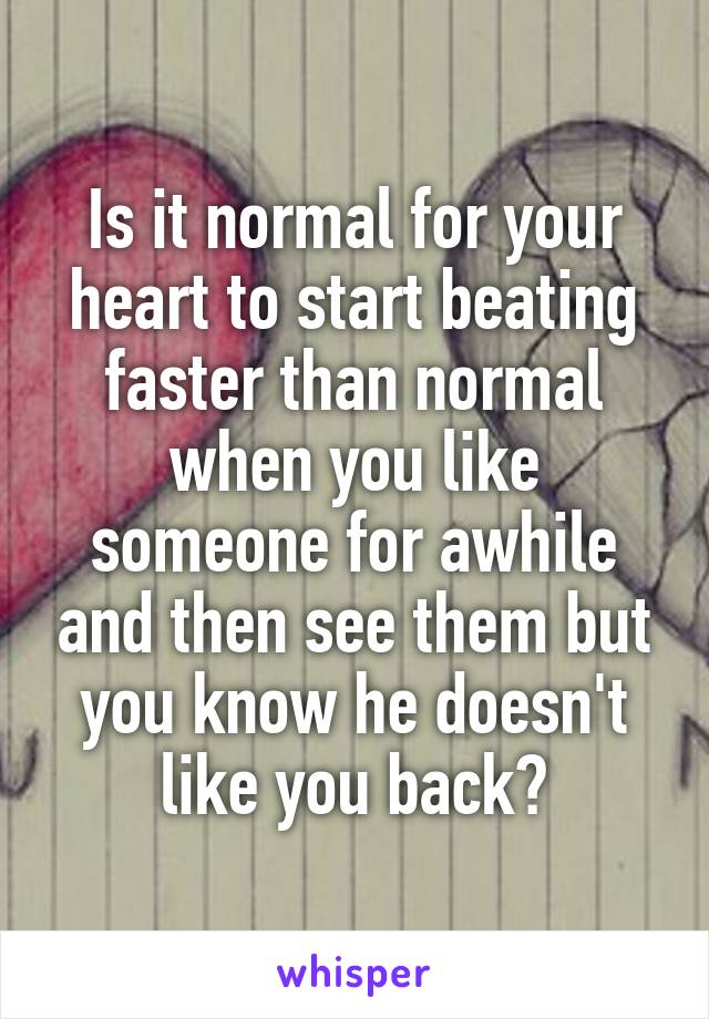 Is it normal for your heart to start beating faster than normal when you like someone for awhile and then see them but you know he doesn't like you back?