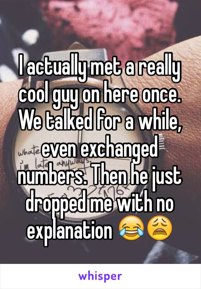 I actually met a really cool guy on here once. We talked for a while, even exchanged numbers. Then he just dropped me with no explanation 😂😩