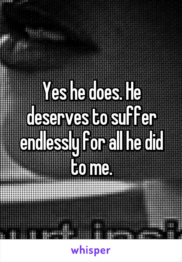 Yes he does. He deserves to suffer endlessly for all he did to me.